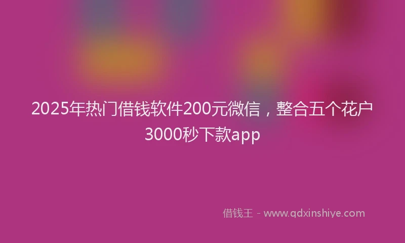 2025年热门借钱软件200元微信，整合五个花户3000秒下款app
