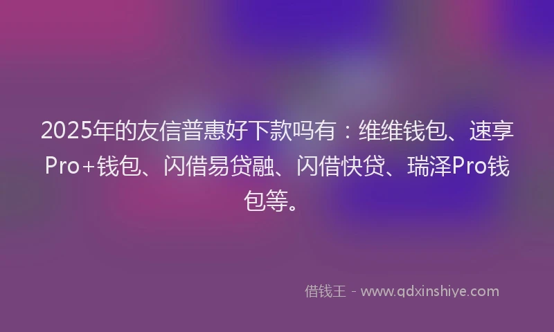 2025年的友信普惠好下款吗有：维维钱包、速享Pro+钱包、闪借易贷融、闪借快贷、瑞泽Pro钱包等。