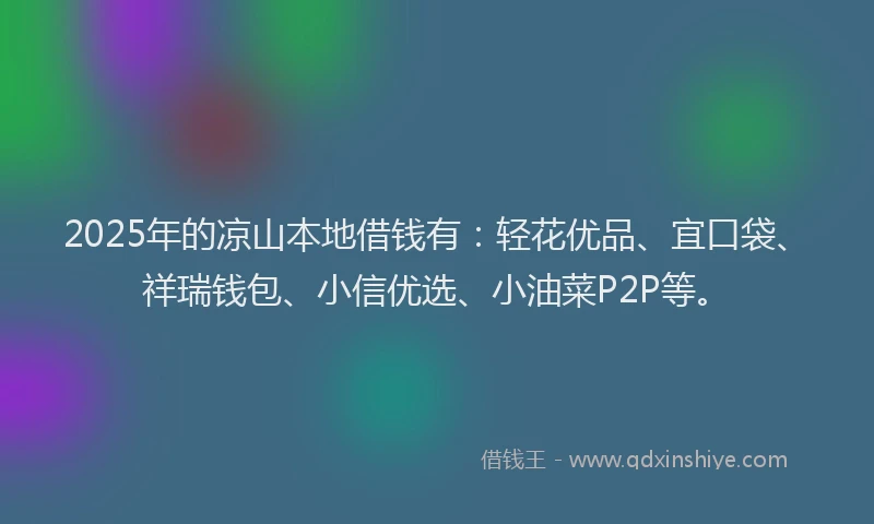 2025年的凉山本地借钱有：轻花优品、宜口袋、祥瑞钱包、小信优选、小油菜P2P等。