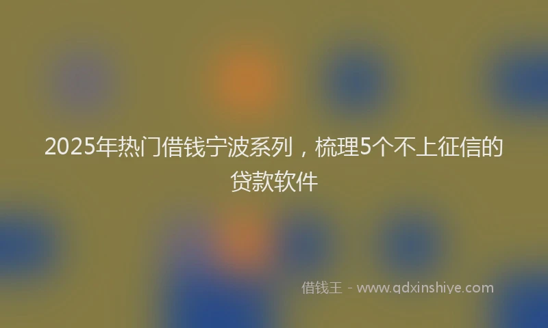2025年热门借钱宁波系列，梳理5个不上征信的贷款软件