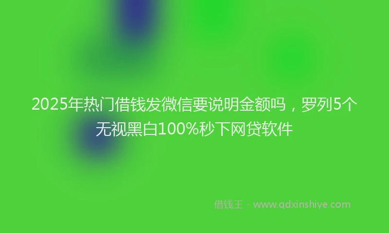 2025年热门借钱发微信要说明金额吗，罗列5个无视黑白100%秒下网贷软件