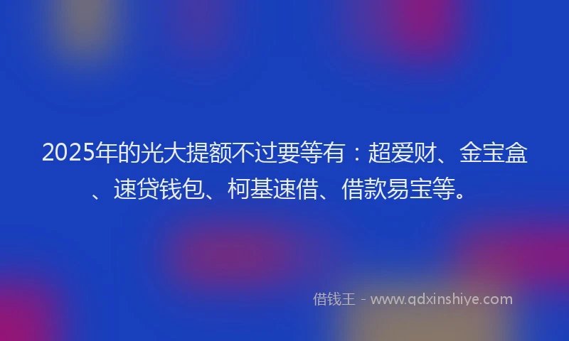 2025年的光大提额不过要等有：超爱财、金宝盒、速贷钱包、柯基速借、借款易宝等。