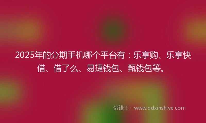 2025年的分期手机哪个平台有：乐享购、乐享快借、借了么、易捷钱包、甄钱包等。