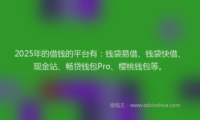 2025年的借钱的平台有：钱袋易借、钱袋快借、现金站、畅贷钱包Pro、樱桃钱包等。