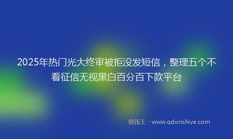 2025年热门光大终审被拒没发短信，整理五个不看征信无视黑白百分百下款平台