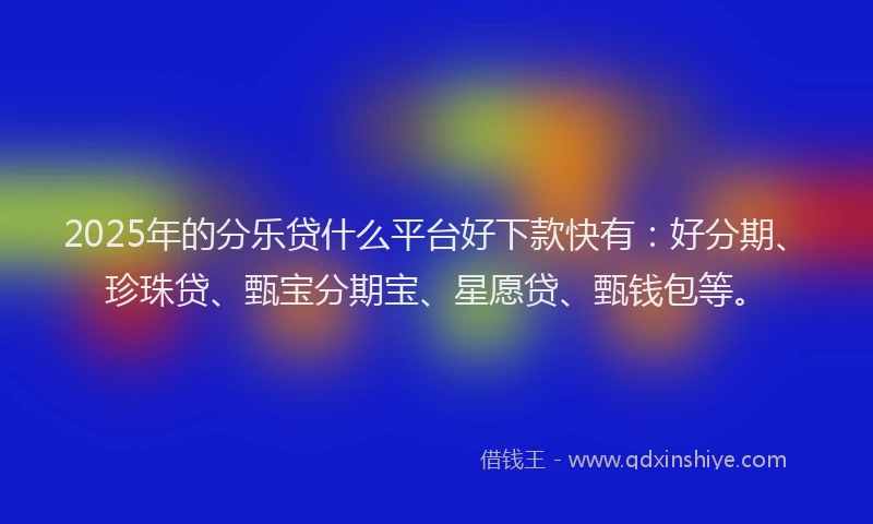 2025年的分乐贷什么平台好下款快有：好分期、珍珠贷、甄宝分期宝、星愿贷、甄钱包等。
