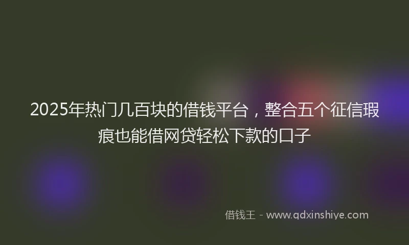 2025年热门几百块的借钱平台，整合五个征信瑕疵也能借网贷轻松下款的口子