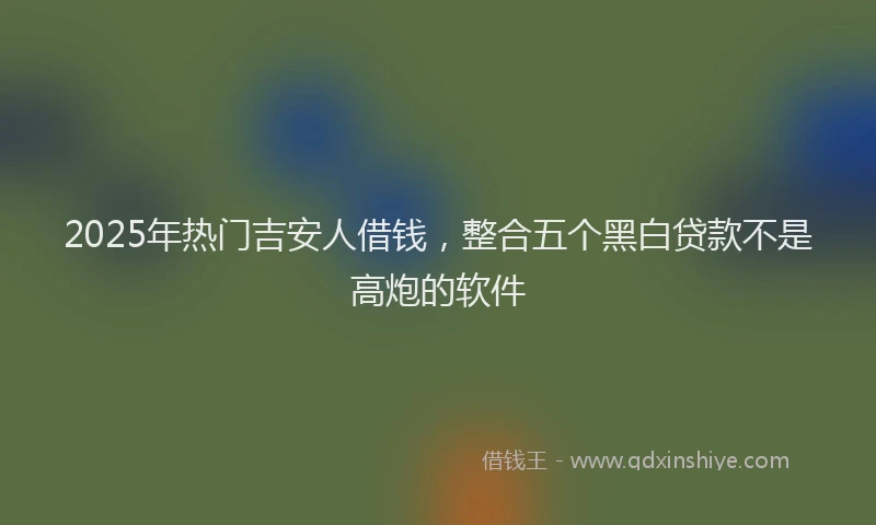 2025年热门吉安人借钱，整合五个黑白贷款不是高炮的软件