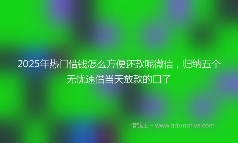 2025年热门借钱怎么方便还款呢微信，归纳五个无忧速借当天放款的口子