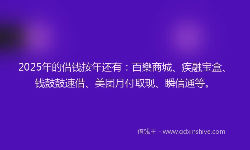 2025年的借钱按年还有：百樂商城、疾融宝盒、钱鼓鼓速借、美团月付取现、瞬信通等。