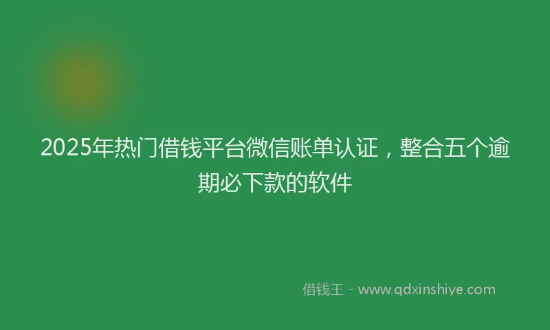 2025年热门借钱平台微信账单认证，整合五个逾期必下款的软件