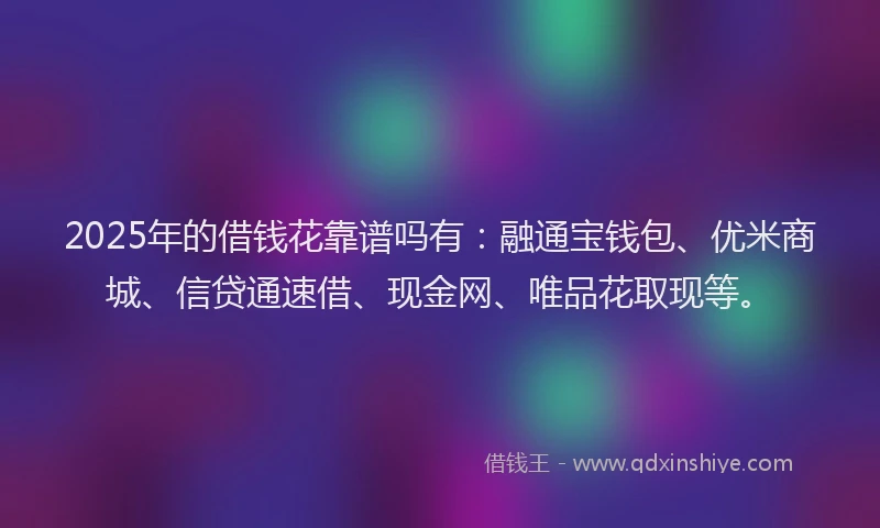 2025年的借钱花靠谱吗有：融通宝钱包、优米商城、信贷通速借、现金网、唯品花取现等。