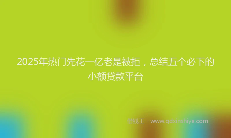 2025年热门先花一亿老是被拒，总结五个必下的小额贷款平台
