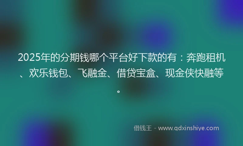 2025年的分期钱哪个平台好下款的有：奔跑租机、欢乐钱包、飞融金、借贷宝盒、现金侠快融等。