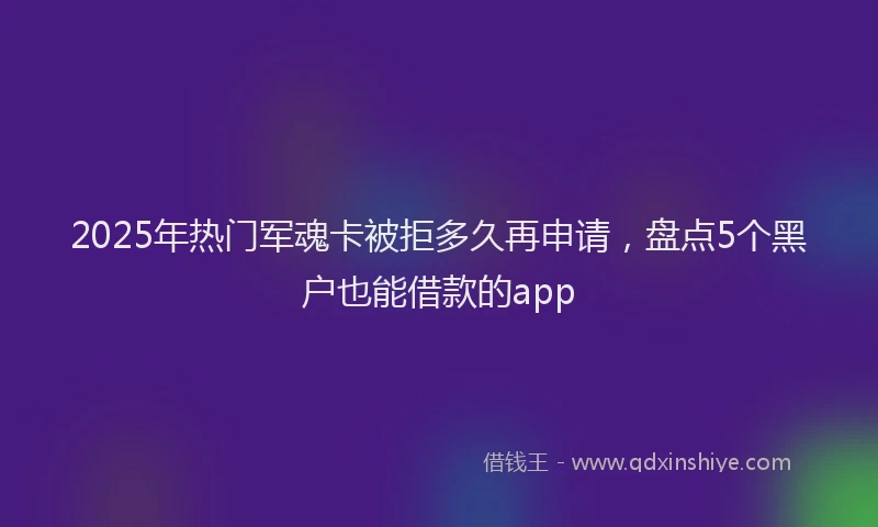 2025年热门军魂卡被拒多久再申请，盘点5个黑户也能借款的app