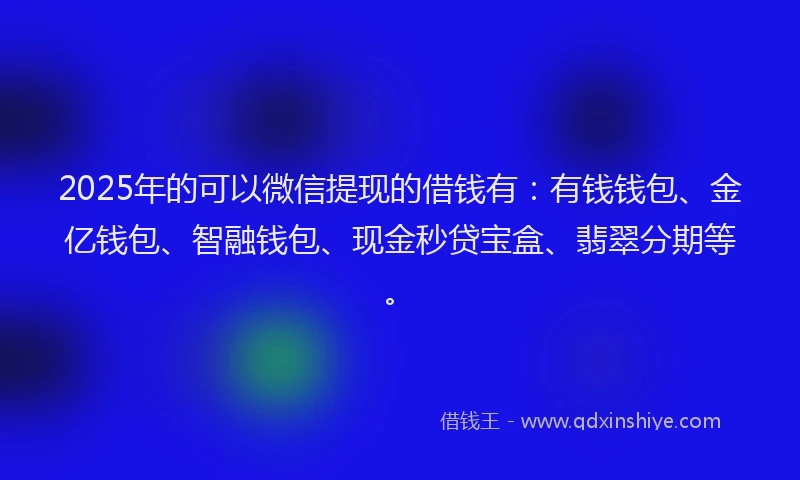 2025年的可以微信提现的借钱有：有钱钱包、金亿钱包、智融钱包、现金秒贷宝盒、翡翠分期等。