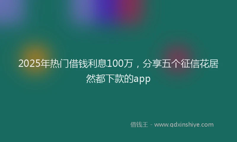 2025年热门借钱利息100万，分享五个征信花居然都下款的app