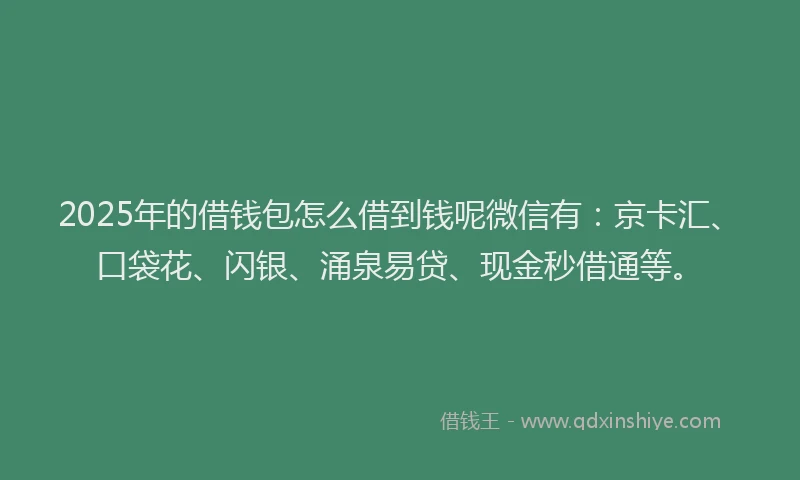 2025年的借钱包怎么借到钱呢微信有：京卡汇、口袋花、闪银、涌泉易贷、现金秒借通等。