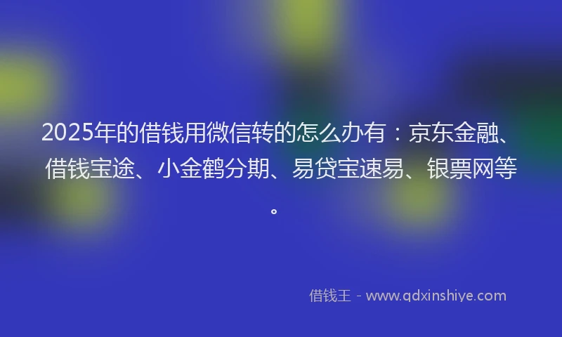 2025年的借钱用微信转的怎么办有：京东金融、借钱宝途、小金鹤分期、易贷宝速易、银票网等。