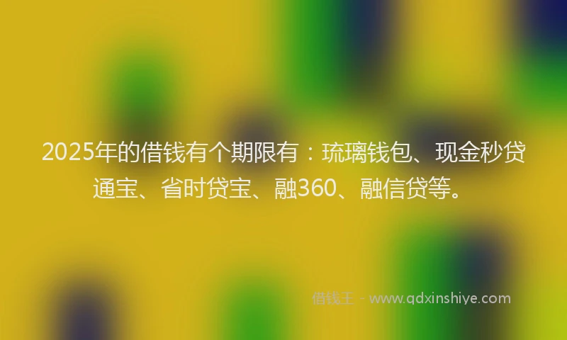 2025年的借钱有个期限有：琉璃钱包、现金秒贷通宝、省时贷宝、融360、融信贷等。