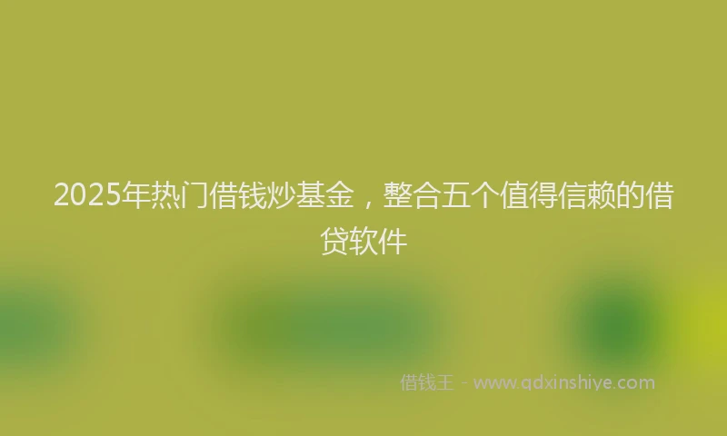 2025年热门借钱炒基金，整合五个值得信赖的借贷软件