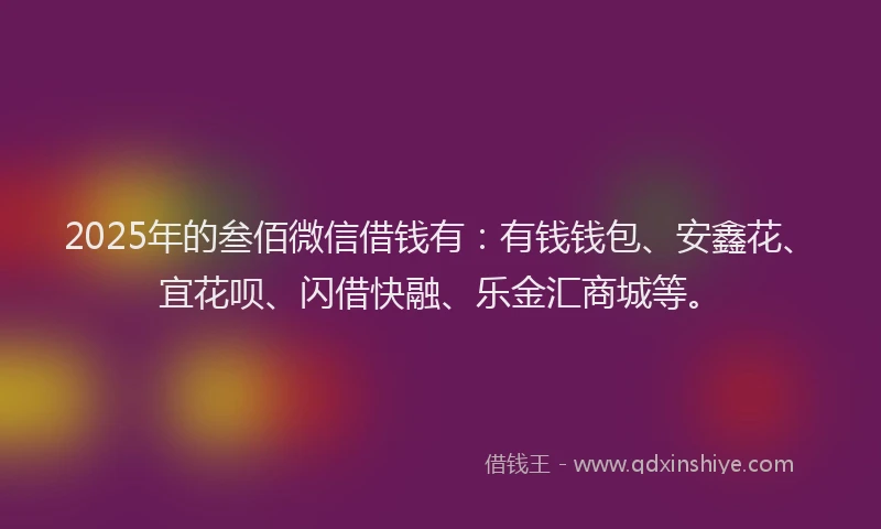 2025年的叁佰微信借钱有：有钱钱包、安鑫花、宜花呗、闪借快融、乐金汇商城等。