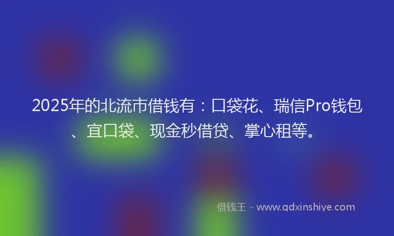 2025年的北流市借钱有：口袋花、瑞信Pro钱包、宜口袋、现金秒借贷、掌心租等。