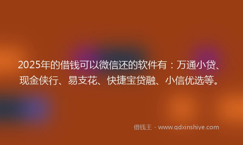 2025年的借钱可以微信还的软件有：万通小贷、现金侠行、易支花、快捷宝贷融、小信优选等。