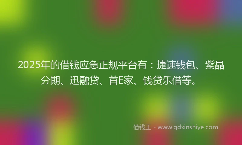 2025年的借钱应急正规平台有：捷速钱包、紫晶分期、迅融贷、首E家、钱贷乐借等。
