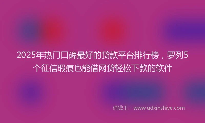 2025年热门口碑最好的贷款平台排行榜，罗列5个征信瑕疵也能借网贷轻松下款的软件