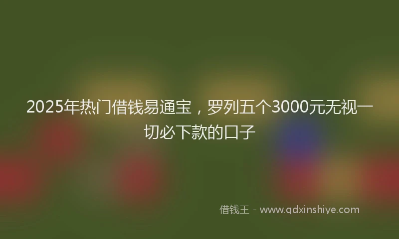 2025年热门借钱易通宝，罗列五个3000元无视一切必下款的口子