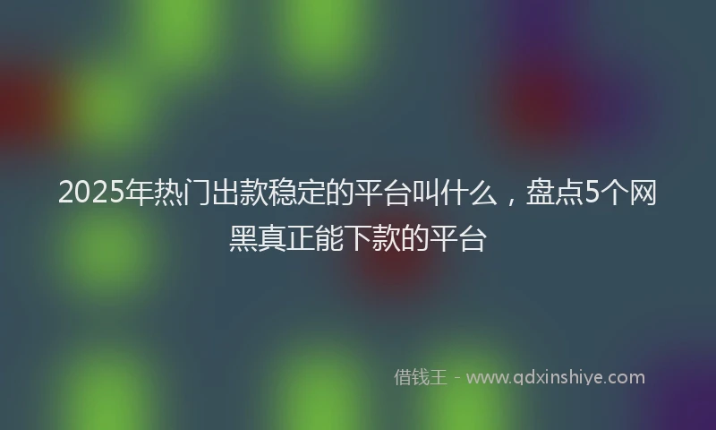 2025年热门出款稳定的平台叫什么，盘点5个网黑真正能下款的平台