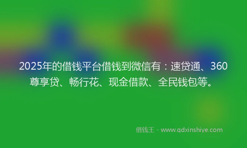 2025年的借钱平台借钱到微信有：速贷通、360尊享贷、畅行花、现金借款、全民钱包等。