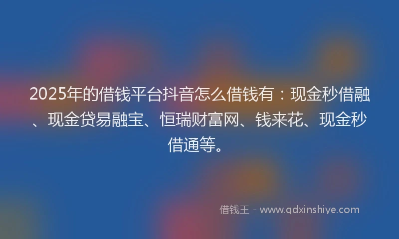 2025年的借钱平台抖音怎么借钱有：现金秒借融、现金贷易融宝、恒瑞财富网、钱来花、现金秒借通等。