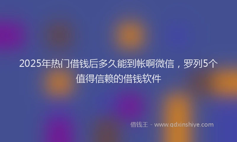 2025年热门借钱后多久能到帐啊微信，罗列5个值得信赖的借钱软件