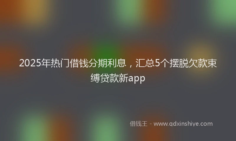 2025年热门借钱分期利息，汇总5个摆脱欠款束缚贷款新app