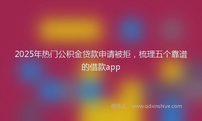 2025年热门公积金贷款申请被拒，梳理五个靠谱的借款app