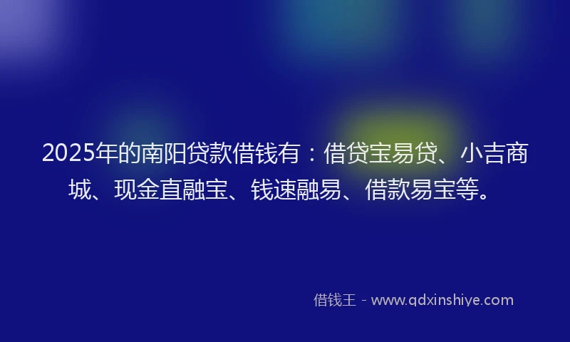 2025年的南阳贷款借钱有：借贷宝易贷、小吉商城、现金直融宝、钱速融易、借款易宝等。