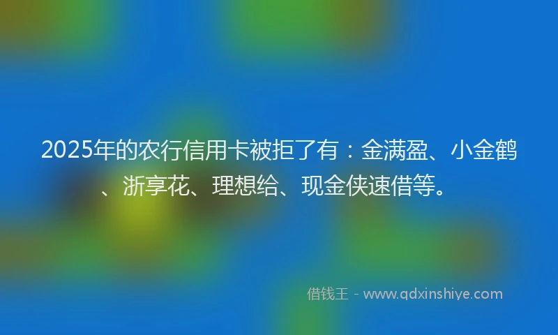 2025年的农行信用卡被拒了有：金满盈、小金鹤、浙享花、理想给、现金侠速借等。