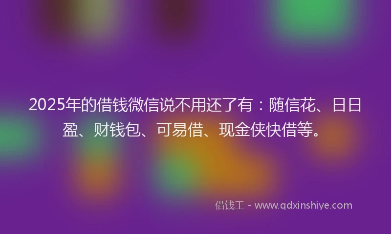 2025年的借钱微信说不用还了有：随信花、日日盈、财钱包、可易借、现金侠快借等。
