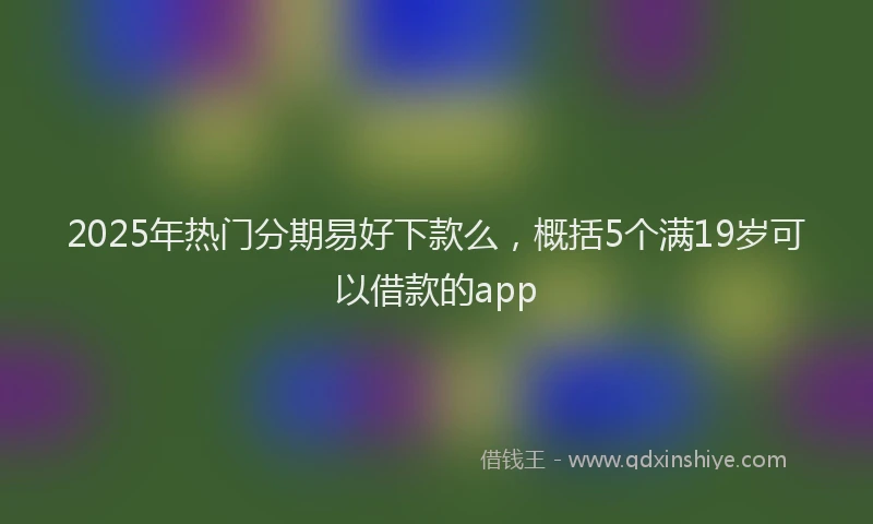 2025年热门分期易好下款么，概括5个满19岁可以借款的app
