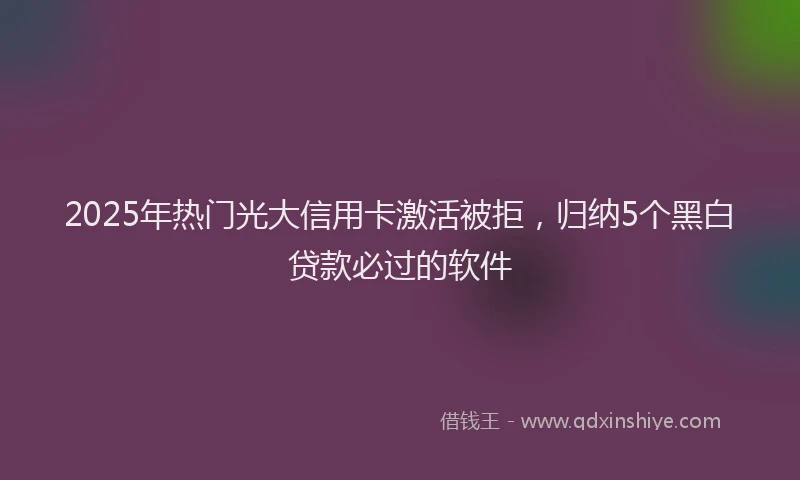 2025年热门光大信用卡激活被拒，归纳5个黑白贷款必过的软件