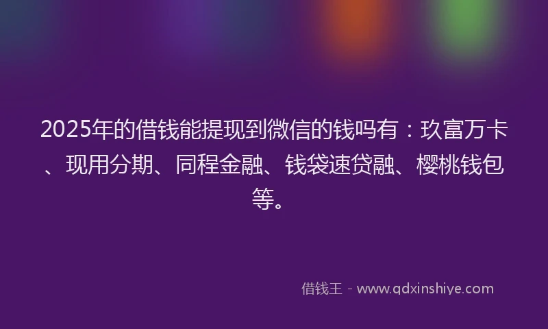 2025年的借钱能提现到微信的钱吗有：玖富万卡、现用分期、同程金融、钱袋速贷融、樱桃钱包等。