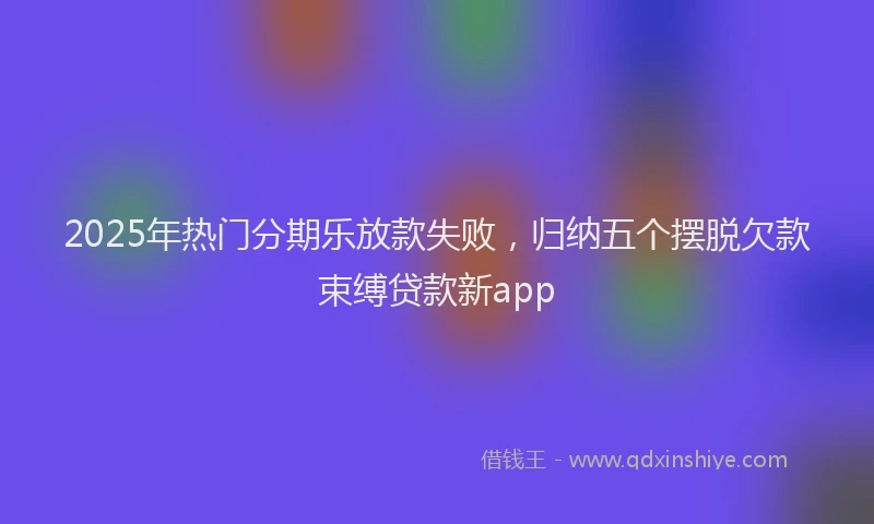 2025年热门分期乐放款失败，归纳五个摆脱欠款束缚贷款新app