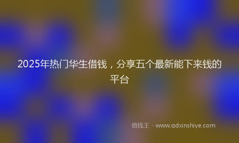 2025年热门华生借钱，分享五个最新能下来钱的平台