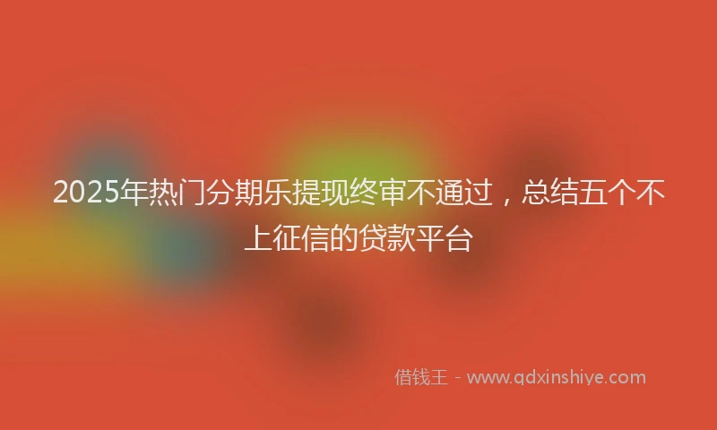 2025年热门分期乐提现终审不通过，总结五个不上征信的贷款平台