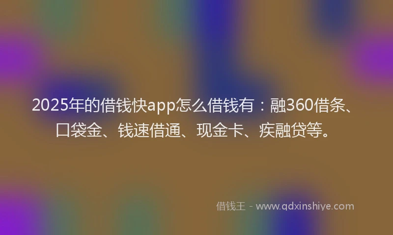 2025年的借钱快app怎么借钱有：融360借条、口袋金、钱速借通、现金卡、疾融贷等。