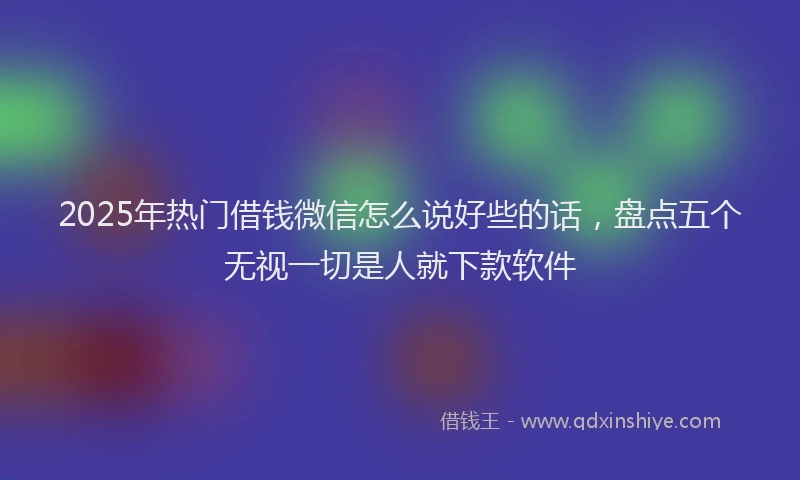 2025年热门借钱微信怎么说好些的话，盘点五个无视一切是人就下款软件