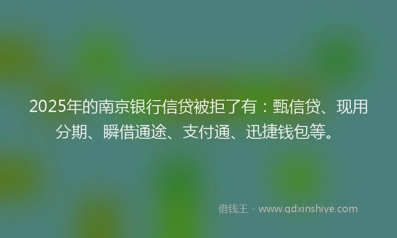 2025年的南京银行信贷被拒了有：甄信贷、现用分期、瞬借通途、支付通、迅捷钱包等。