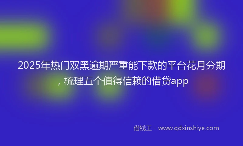 2025年热门双黑逾期严重能下款的平台花月分期，梳理五个值得信赖的借贷app